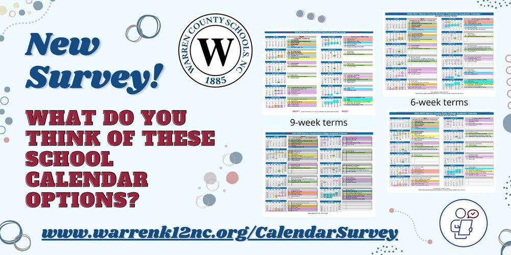 Four images of school calendars, color coded with writing too small to read, decorative multi-color circles, image of a faceless person writing a checkmark on a paper. Text: New Survey! What do you think of these school calendars options? www.warrenk12nc.org/CalendarSurvey. Warren County Schools, NC 1885.