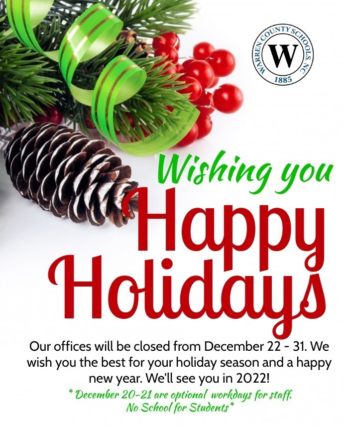 Warren County Schools will be closed December 22-31,  2021 in honor of the Holiday Season.  December 20th and 21st are optional workday for all staff. No school for students. 