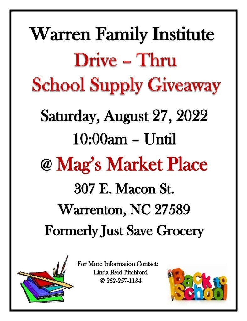 Warren Family Institute. Drive-Thru School Supply Giveaway. Saturday, August 27, 2022 10:00am - Until at Mag's Market Place. 307 E. Macon St. Warrenton, NC 27589. Formerly Just Save Grocery.  For More Information Contact: Linda Reid Pitchford @ 252-257-1134